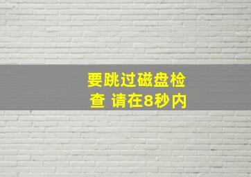 要跳过磁盘检查 请在8秒内